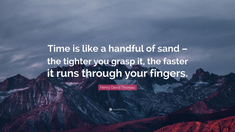 Henry David Thoreau Quote: “Time is like a handful of sand – the tighter you grasp it, the faster it runs through your fingers.”