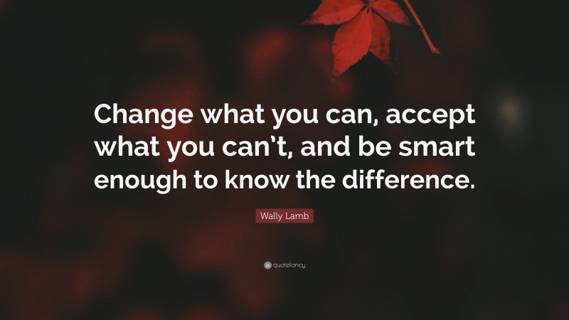 Wally Lamb Quote: “Change what you can, accept what you can’t, and be smart enough to know the difference.”