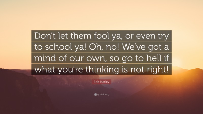 Bob Marley Quote: “Don’t let them fool ya, or even try to school ya! Oh, no! We’ve got a mind of our own, so go to hell if what you’re thinking is not right!”