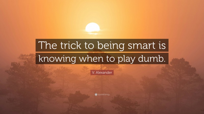 V. Alexander Quote: “The trick to being smart is knowing when to play dumb.”