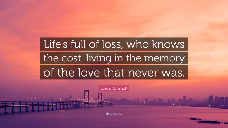 Linda Ronstadt Quote: “Life’s full of loss, who knows the cost, living in the memory of the love that never was.”
