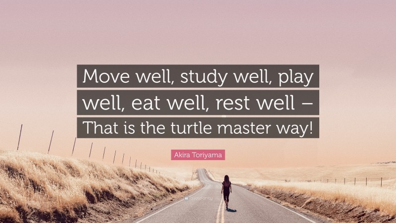 Akira Toriyama Quote: “Move well, study well, play well, eat well, rest well – That is the turtle master way!”
