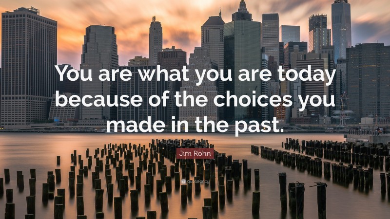 Jim Rohn Quote: “You are what you are today because of the choices you made in the past.”
