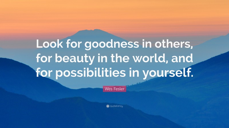 Wes Fesler Quote: “Look for goodness in others, for beauty in the world, and for possibilities in yourself.”