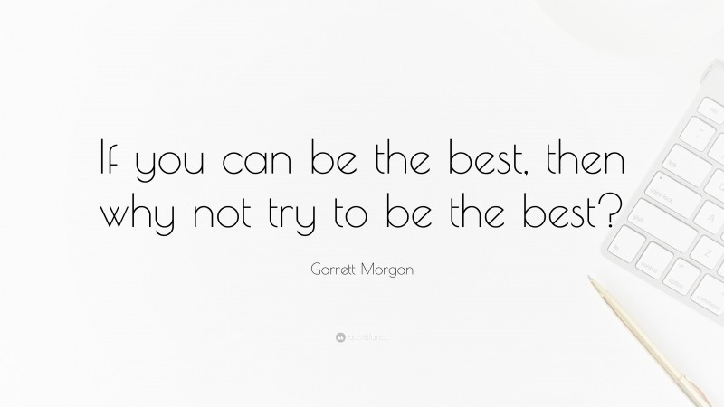 Garrett Morgan Quote: “If you can be the best, then why not try to be the best?”