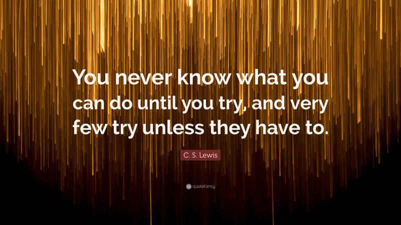 C. S. Lewis Quote: “You never know what you can do until you try, and very few try unless they have to.”