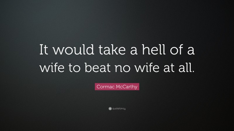Cormac McCarthy Quote: “It would take a hell of a wife to beat no wife at all.”