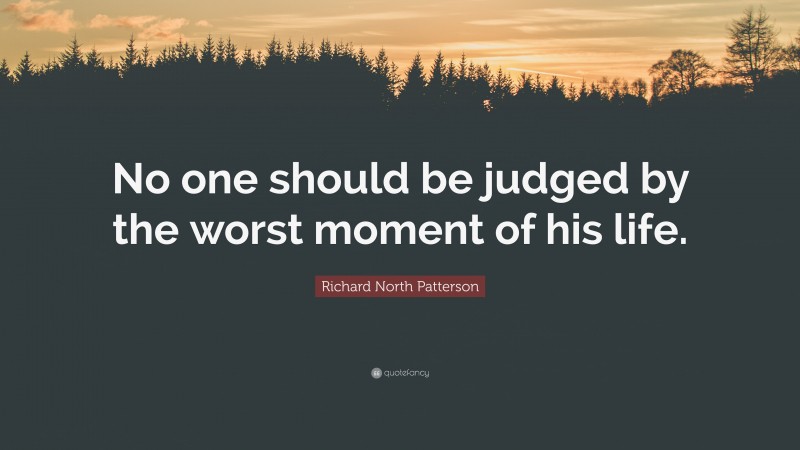 Richard North Patterson Quote: “No one should be judged by the worst moment of his life.”