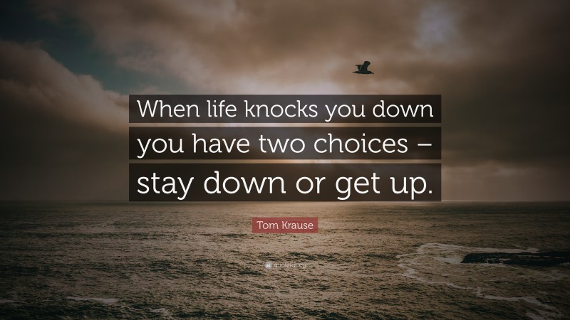 Tom Krause Quote: “When life knocks you down you have two choices – stay down or get up.”