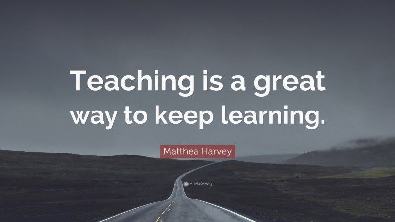 Matthea Harvey Quote: “Teaching is a great way to keep learning.”