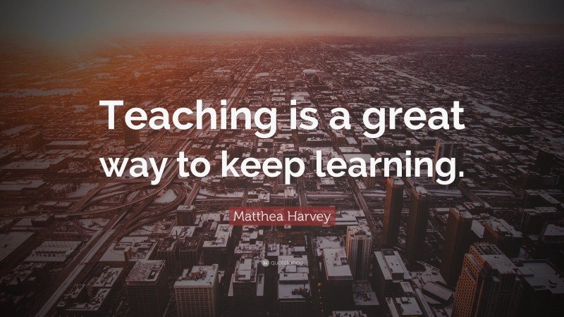 Matthea Harvey Quote: “Teaching is a great way to keep learning.”