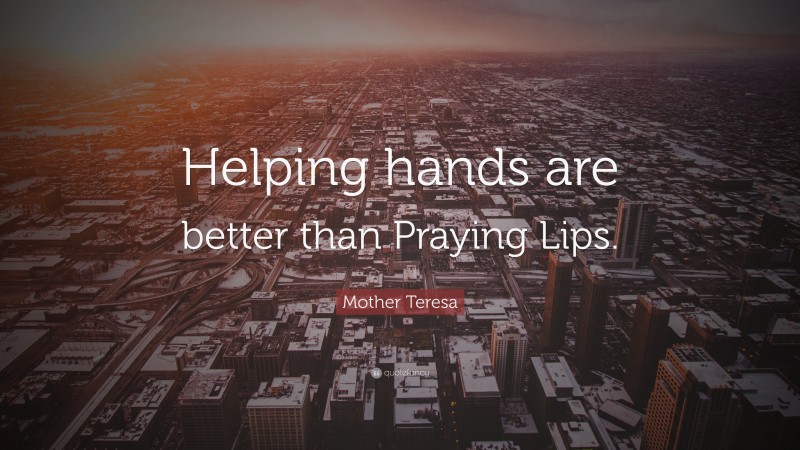 Mother Teresa Quote: “Helping hands are better than Praying Lips.”