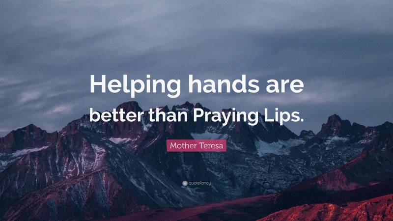 Mother Teresa Quote: “Helping hands are better than Praying Lips.”
