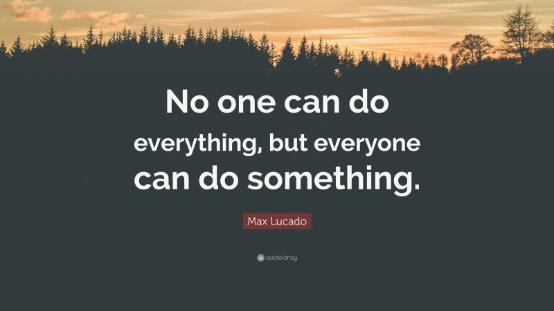 Max Lucado Quote: “No one can do everything, but everyone can do something.”