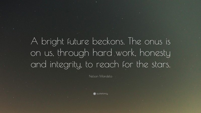 Nelson Mandela Quote: “A bright future beckons. The onus is on us, through hard work, honesty and integrity, to reach for the stars.”
