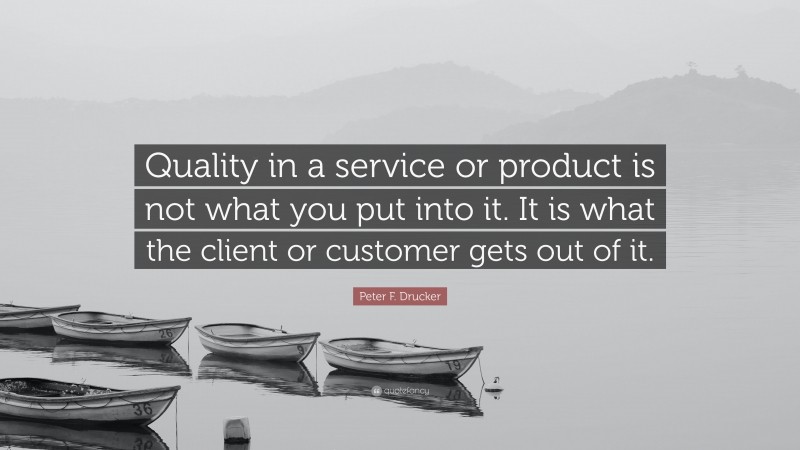 Peter F. Drucker Quote: “Quality in a service or product is not what you put into it. It is what the client or customer gets out of it.”