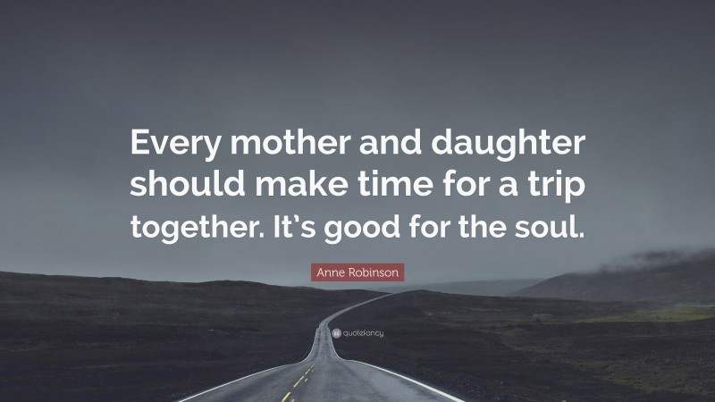 Anne Robinson Quote: “Every mother and daughter should make time for a trip together. It’s good for the soul.”