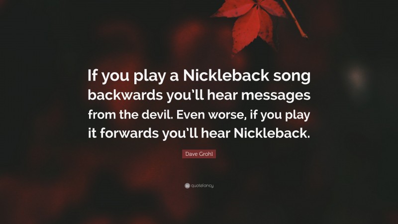 Dave Grohl Quote: “If you play a Nickleback song backwards you’ll hear messages from the devil. Even worse, if you play it forwards you’ll hear Nickleback.”