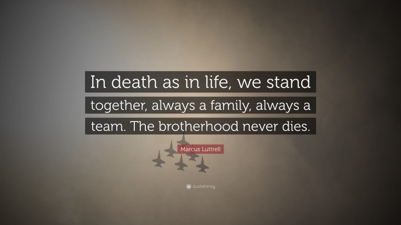 Marcus Luttrell Quote: “In death as in life, we stand together, always a family, always a team. The brotherhood never dies.”