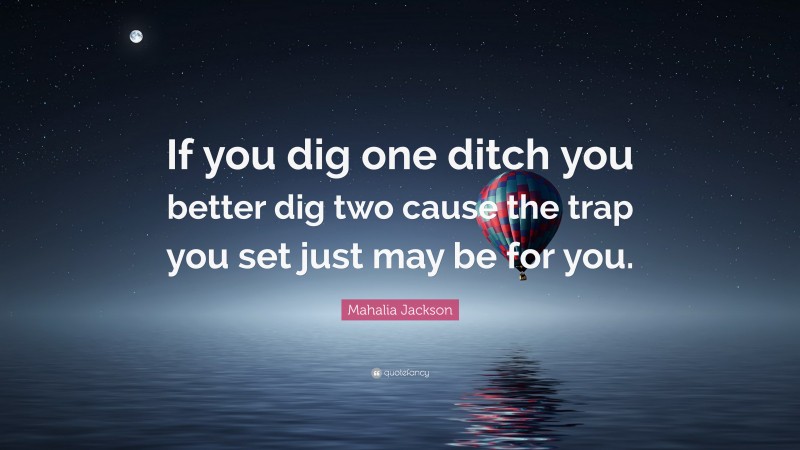 Mahalia Jackson Quote: “If you dig one ditch you better dig two cause the trap you set just may be for you.”