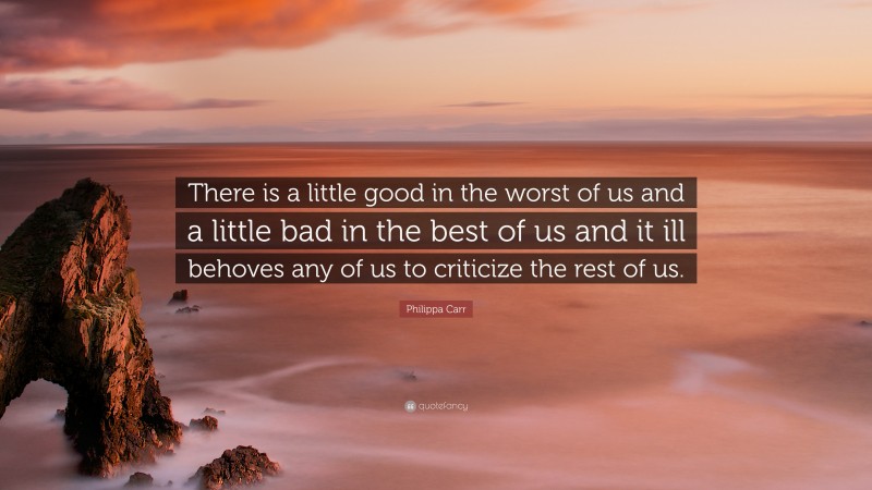 Philippa Carr Quote: “There is a little good in the worst of us and a little bad in the best of us and it ill behoves any of us to criticize the rest of us.”