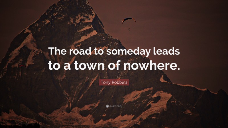 Tony Robbins Quote: “The road to someday leads to a town of nowhere.”