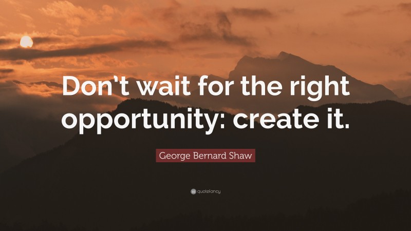 George Bernard Shaw Quote: “Don’t wait for the right opportunity: create it.”