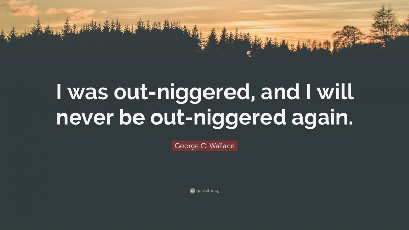 George C. Wallace Quote: “I was out-niggered, and I will never be out-niggered again.”
