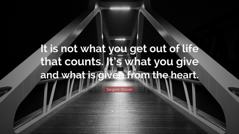 Sargent Shriver Quote: “It is not what you get out of life that counts. It’s what you give and what is given from the heart.”