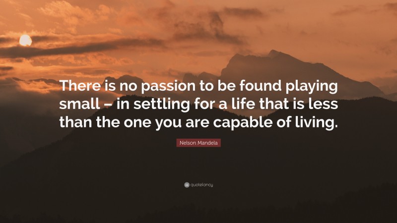Nelson Mandela Quote: “There is no passion to be found playing small – in settling for a life that is less than the one you are capable of living.”