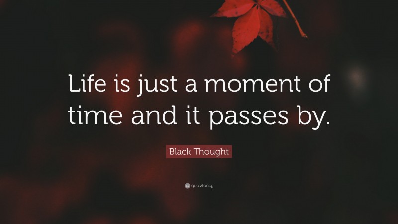 Black Thought Quote: “Life is just a moment of time and it passes by.”