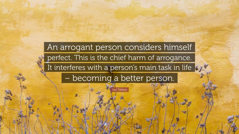Leo Tolstoy Quote: “An arrogant person considers himself perfect. This is the chief harm of arrogance. It interferes with a person’s main task in life – becoming a better person.”