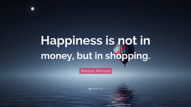 Marilyn Monroe Quote: “Happiness is not in money, but in shopping.”