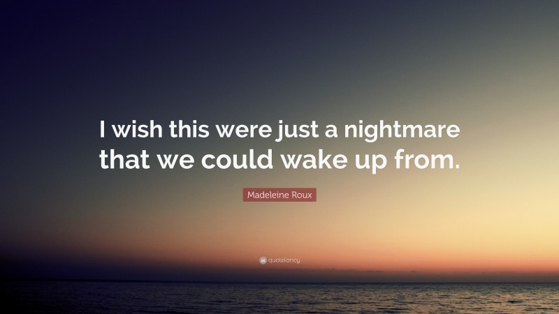 Madeleine Roux Quote: “I wish this were just a nightmare that we could wake up from.”