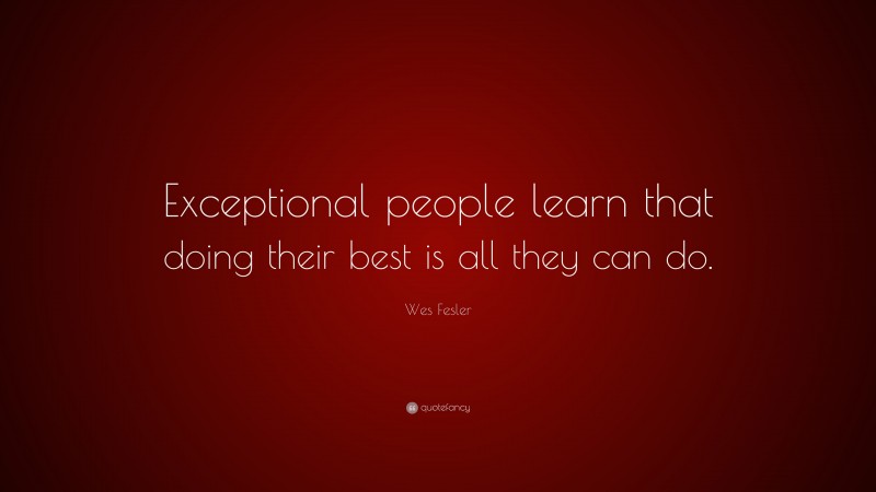 Wes Fesler Quote: “Exceptional people learn that doing their best is ...