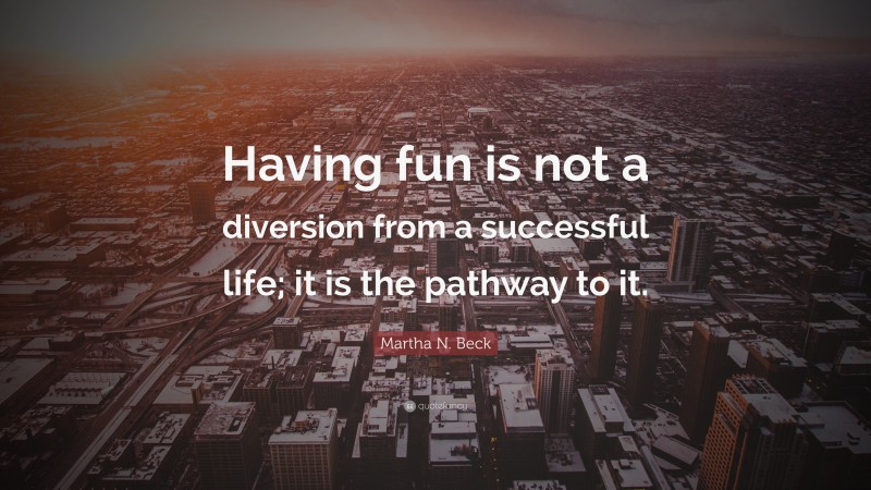 Martha N. Beck Quote: “Having fun is not a diversion from a successful life; it is the pathway to it.”