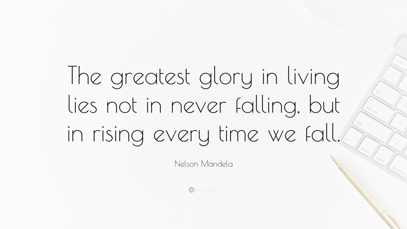 Nelson Mandela Quote: “The greatest glory in living lies not in never falling, but in rising every time we fall.”
