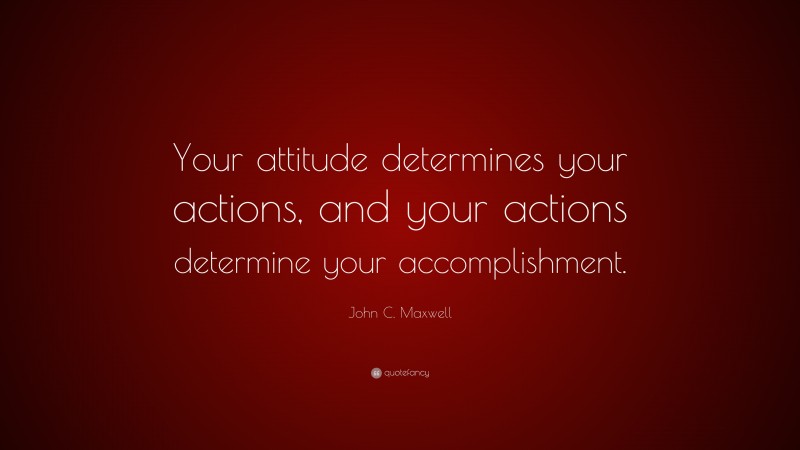 John C. Maxwell Quote: “Your attitude determines your actions, and your actions determine your accomplishment.”