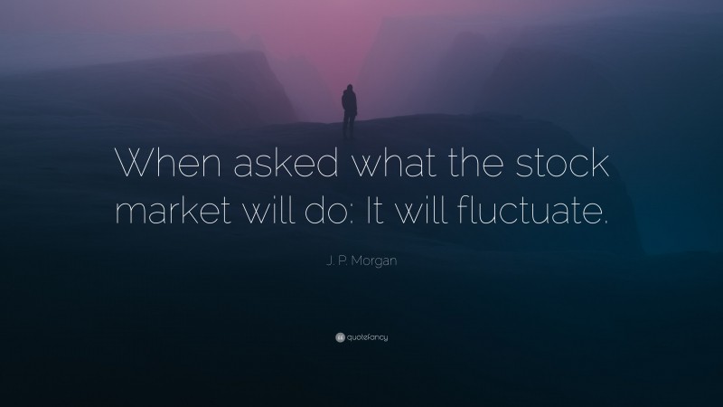 J. P. Morgan Quote: “When asked what the stock market will do: It will fluctuate.”