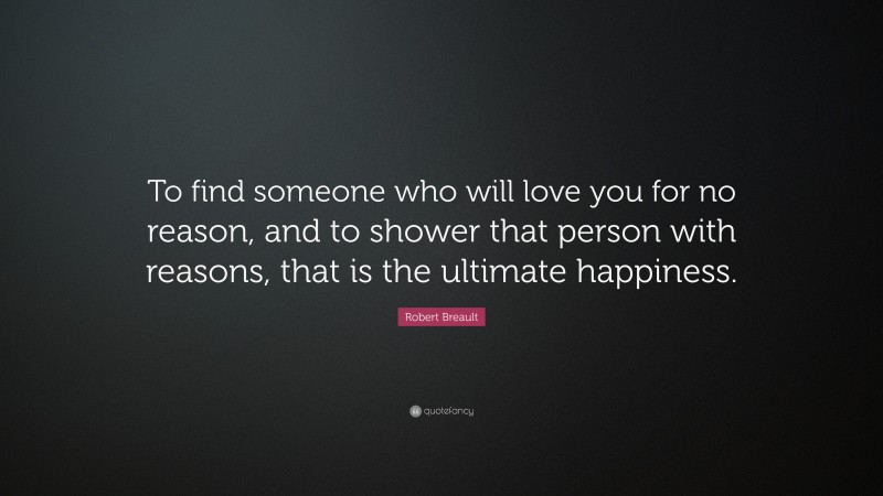 Robert Breault Quote: “To find someone who will love you for no reason, and to shower that person with reasons, that is the ultimate happiness.”