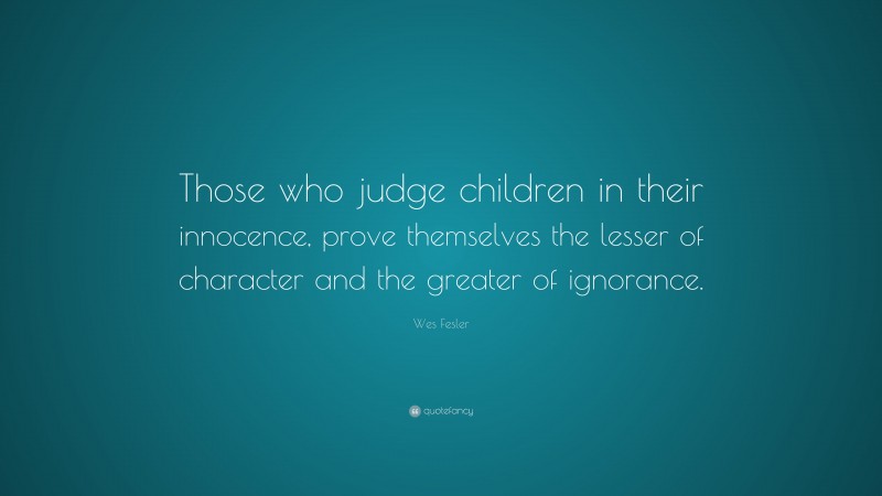 Wes Fesler Quote: “Those who judge children in their innocence, prove themselves the lesser of character and the greater of ignorance.”