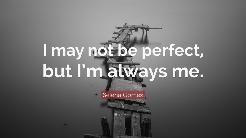Selena Gómez Quote: “I may not be perfect, but I’m always me.”
