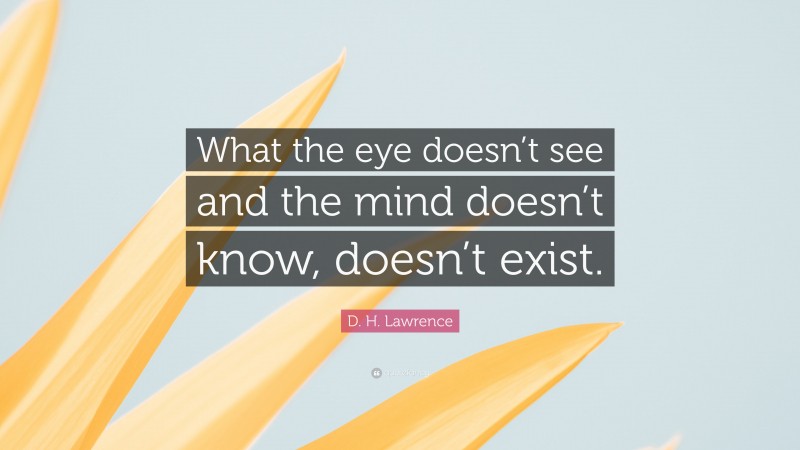 D. H. Lawrence Quote: “What the eye doesn’t see and the mind doesn’t know, doesn’t exist.”