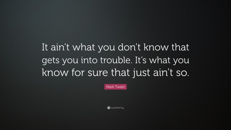 Mark Twain Quote: “It ain’t what you don’t know that gets you into trouble. It’s what you know for sure that just ain’t so.”