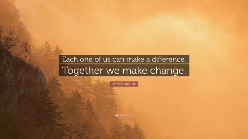 Barbara Mikulski Quote: “Each one of us can make a difference. Together we make change.”