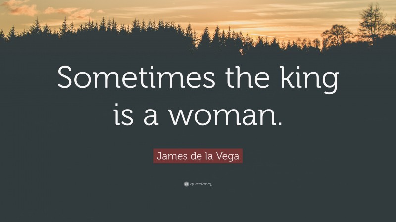 James de la Vega Quote: “Sometimes the king is a woman.”