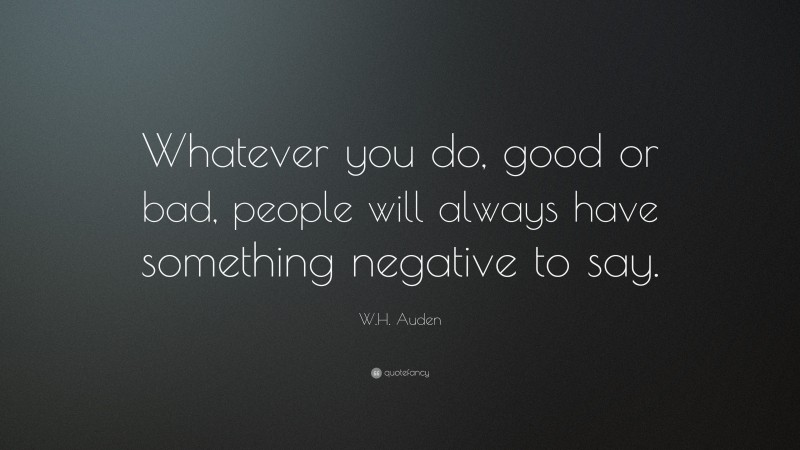 W.H. Auden Quote: “Whatever you do, good or bad, people will always have something negative to say.”