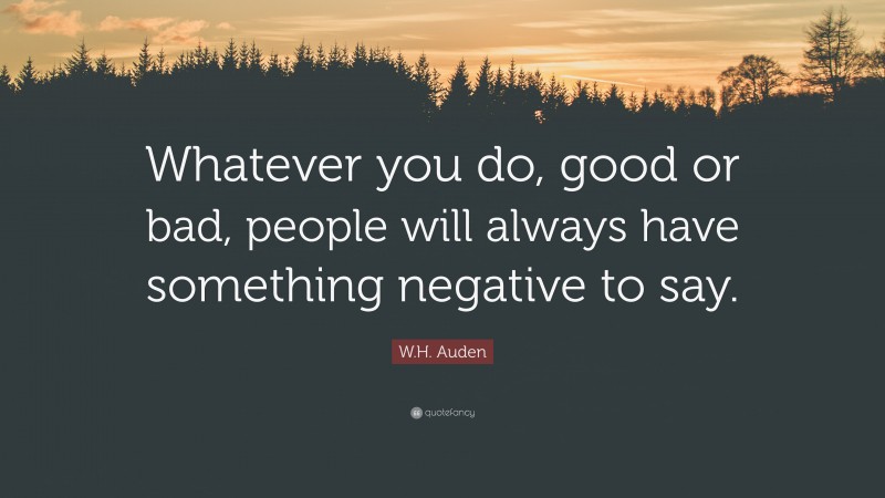 W.H. Auden Quote: “Whatever you do, good or bad, people will always have something negative to say.”
