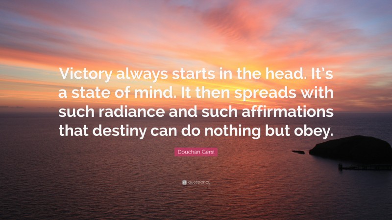 Douchan Gersi Quote: “Victory always starts in the head. It’s a state of mind. It then spreads with such radiance and such affirmations that destiny can do nothing but obey.”