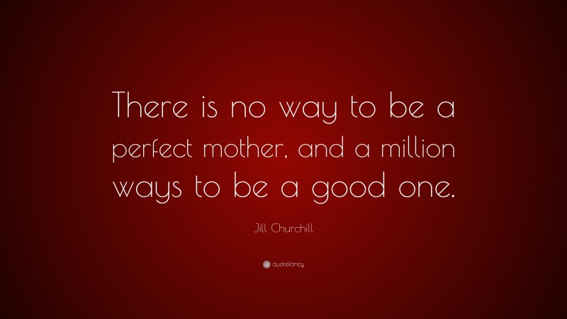 Jill Churchill Quote: “There is no way to be a perfect mother, and a million ways to be a good one.”